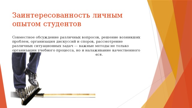 Заинтересованность личным опытом студентов Совместное обсуждение различных вопросов, решение возникших проблем, организация дискуссий и споров, рассмотрение различных ситуационных задач — важные методы не только организации учебного процесса, но и налаживание качественного взаимодействия между педагогом и учащимся. 