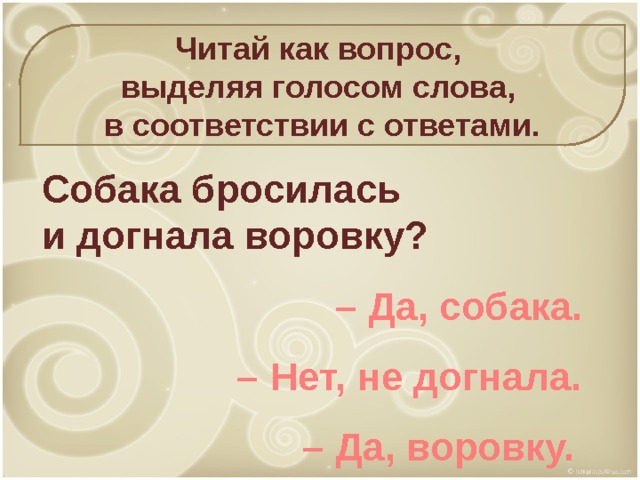 Читай как вопрос, выделяя голосом слова, в соответствии с ответами. Собака бросилась и догнала воровку? – Да, собака. – Нет, не догнала. – Да, воровку.  