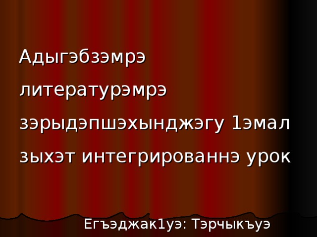  Адыгэбзэмрэ литературэмрэ  зэрыдэпшэхынджэгу 1эмал  зыхэт интегрированнэ урок    Егъэджак1уэ: Тэрчыкъуэ З.Къ.   