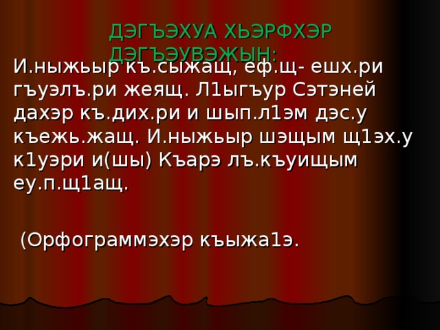 ДЭГЪЭХУА ХЬЭРФХЭР ДЭГЪЭУВЭЖЫН:   И.ныжьыр къ.сыжащ, еф.щ- ешх.ри гъуэлъ.ри жеящ. Л1ыгъур Сэтэней дахэр къ.дих.ри и шып.л1эм дэс.у къежь.жащ. И.ныжьыр шэщым щ1эх.у к1уэри и(шы) Къарэ лъ.къуищым еу.п.щ1ащ.  (Орфограммэхэр къыжа1э. 