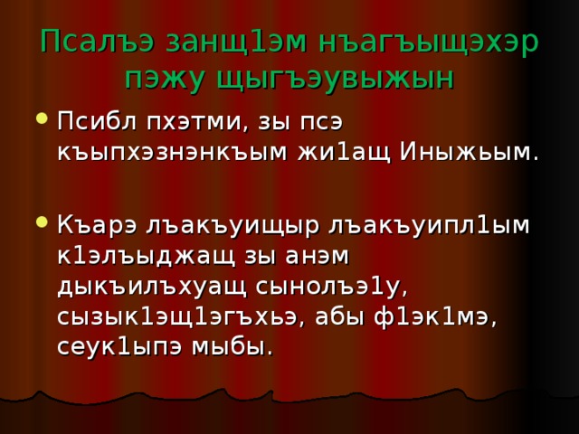 Псалъэ занщ1эм нъагъыщэхэр пэжу щыгъэувыжын Псибл пхэтми, зы псэ къыпхэзнэнкъым жи1ащ Иныжьым. Къарэ лъакъуищыр лъакъуипл1ым к1элъыджащ зы анэм дыкъилъхуащ сынолъэ1у, сызык1эщ1эгъхьэ, абы ф1эк1мэ, сеук1ыпэ мыбы. 