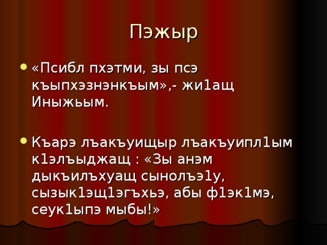 Пэжыр «Псибл пхэтми, зы псэ къыпхэзнэнкъым»,- жи1ащ Иныжьым. Къарэ лъакъуищыр лъакъуипл1ым к1элъыджащ : «Зы анэм дыкъилъхуащ сынолъэ1у, сызык1эщ1эгъхьэ, абы ф1эк1мэ, сеук1ыпэ мыбы!»  