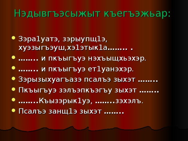 Нэдывгъэсыжыт къегъэжьар:   Зэра1уатэ, зэрыупщ1э, хуэзыгъэуш,хэ1этык1а …….. . …… .. и пкъыгъуэ нэхъыщхьэхэр. …… .. и пкъыгъуэ ет1уанэхэр. Зэрызыхуагъазэ псалъэ зыхэт …….. Пкъыгъуэ зэлъэпкъэгъу зыхэт …….. …… .. Къызэрык1уэ, …….. зэхэлъ. Псалъэ занщ1э зыхэт …….. 