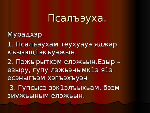  Псалъэуха. Мурадхэр: 1. Псалъэухам теухуауэ яджар къызэщ1экъуэжын. 2. Пэжырытхэм елэжьын.Езыр –езыру, гупу лэжьэнымк1э я1э есэныгъэм хэгъэхъуэн  3. Гупсысэ зэк1элъыхьам, бзэм зиужьыным елэжьын. 