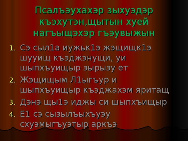 Псалъэухахэр зыхуэдэр къэхутэн,щытын хуей нагъыщэхэр гъэувыжын Сэ сыл1а иужьк1э жэщищк1э шууищ къэджэнущи, уи шыпхъуищыр зырызу ет Жэщищым Л1ыгъур и шыпхъуищыр къэджахэм яритащ Дэнэ щы1э иджы си шыпхъищыр Е1 сэ сызылъыхъуэу схуэмыгъуэтыр аркъэ 