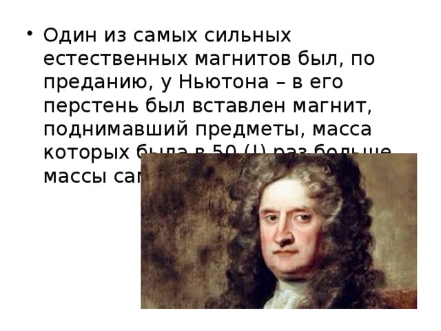 Один из самых сильных естественных магнитов был, по преданию, у Ньютона – в его перстень был вставлен магнит, поднимавший предметы, масса которых была в 50 (!) раз больше массы самого магнита. 