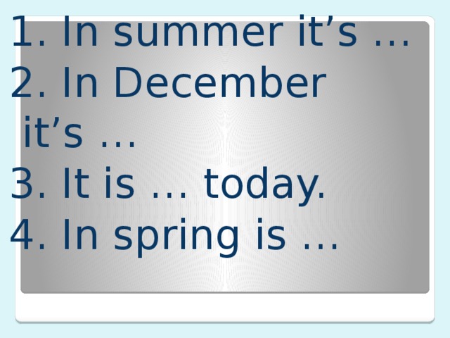 1. In summer it’s … 2. In December it’s … 3. It is … today. 4. In spring is … 