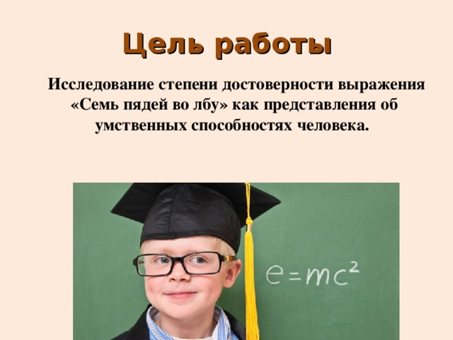 Цель работы  Исследование степени достоверности выражения «Семь пядей во лбу» как представления об умственных способностях человека. 