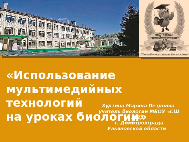 «Использование мультимедийных технологий на уроках биологии» Хуртина Марина Петровна учитель биологии МБОУ «СШ №23» г. Димитровграда Ульяновской области 