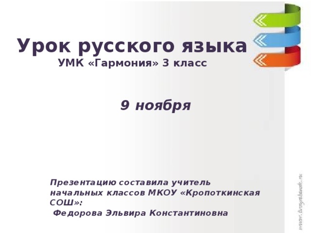 Урок русского языка  УМК «Гармония» 3 класс 9 ноября Презентацию составила учитель начальных классов МКОУ «Кропоткинская СОШ»:  Федорова Эльвира Константиновна 