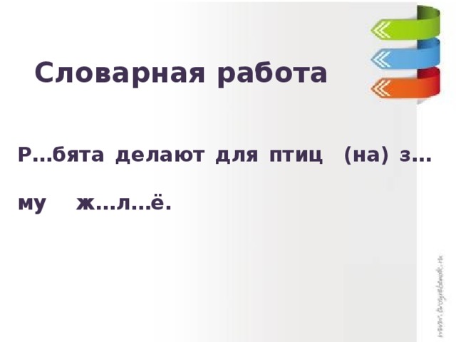 Словарная работа Р…бята делают для птиц (на) з…му ж…л…ё. 