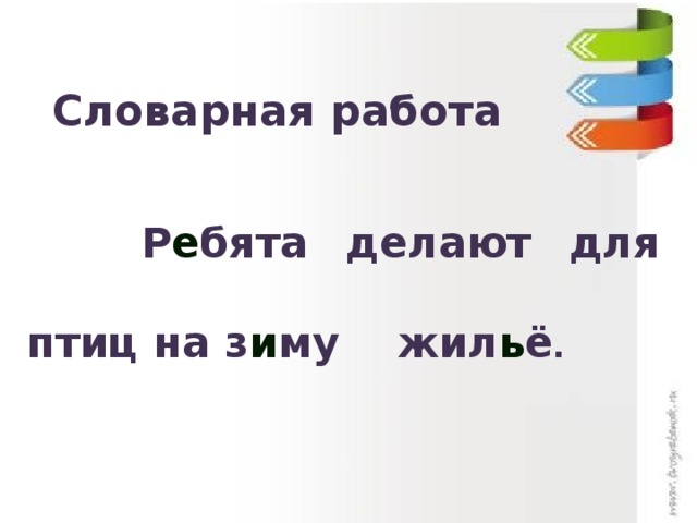 Словарная работа  Р е бята делают для птиц на з и му жил ь ё . 