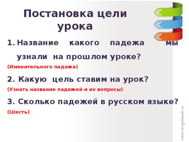 Постановка цели урока Название какого падежа мы узнали на прошлом уроке? (Именительного падежа) 2. Какую цель ставим на урок? (Узнать название падежей и их вопросы) 3. Сколько падежей в русском языке? (Шесть)  