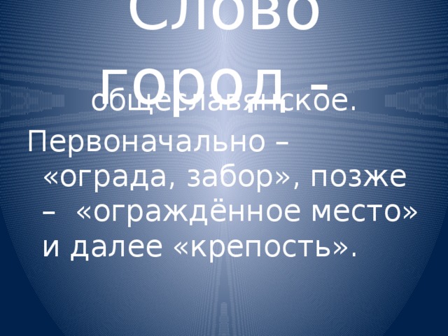 Слово город - общеславянское. Первоначально – «ограда, забор», позже – «ограждённое место» и далее «крепость». 