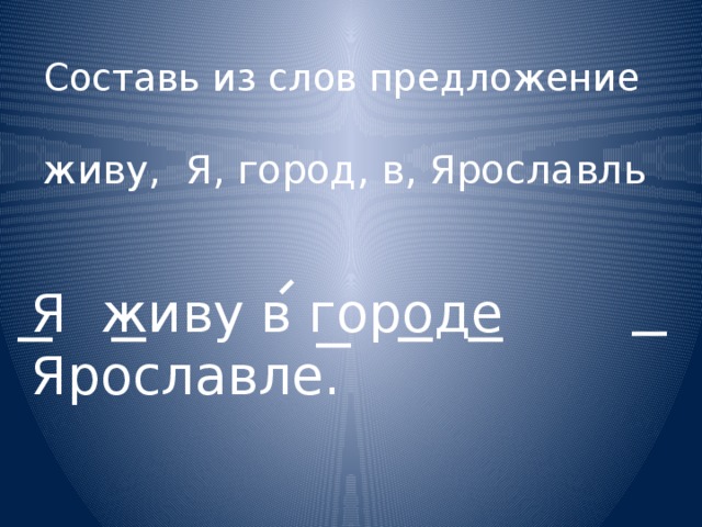 Составь из слов предложение   живу, Я, город, в, Ярославль Я живу в городе Ярославле. 