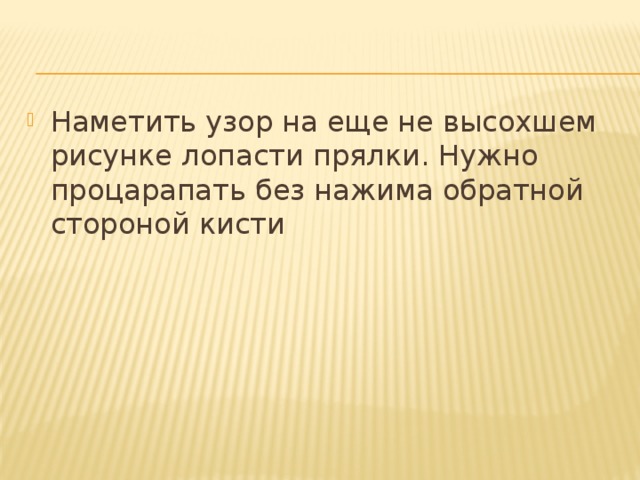 Наметить узор на еще не высохшем рисунке лопасти прялки. Нужно процарапать без нажима обратной стороной кисти