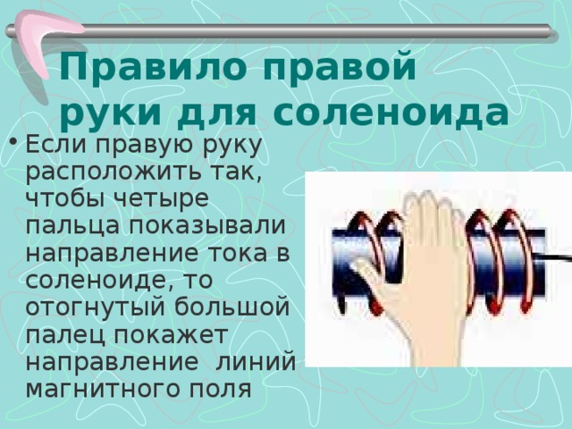 Правило правой руки для соленоида Если правую руку расположить так, чтобы четыре пальца показывали направление тока в соленоиде, то отогнутый большой палец покажет направление линий магнитного поля  