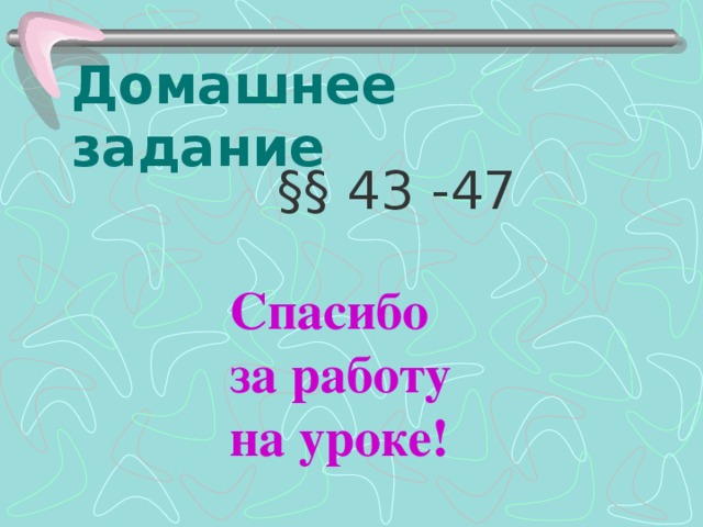 Домашнее задание  §§ 43 -47 Спасибо за работу на уроке! 
