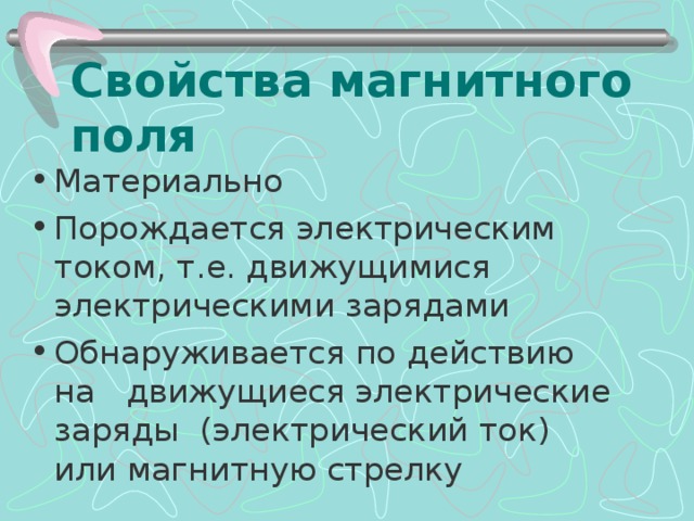 Свойства магнитного поля Материально Порождается электрическим током, т.е. движущимися электрическими зарядами Обнаруживается по действию на движущиеся электрические заряды (электрический ток) или магнитную стрелку 