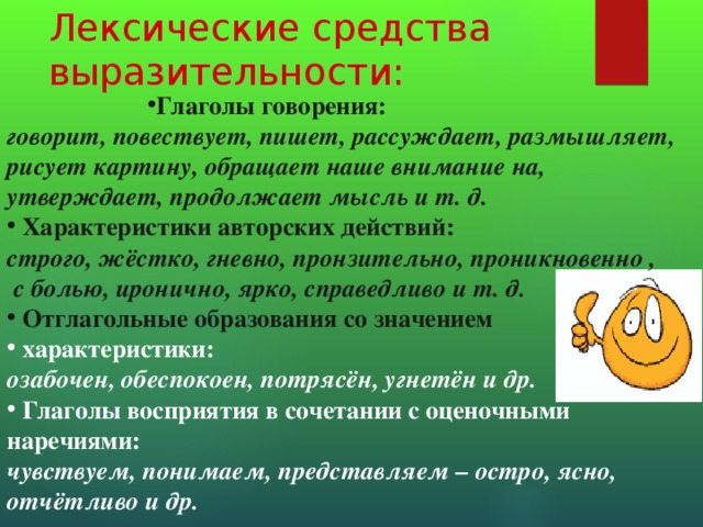 Лексические средства выразительности: Глаголы говорения: Глаголы говорения: Глаголы говорения: Глаголы говорения: Глаголы говорения: говорит, повествует, пишет, рассуждает, размышляет, рисует картину, обращает наше внимание на, утверждает, продолжает мысль и т. д.  Характеристики авторских действий: строго, жёстко, гневно, пронзительно, проникновенно ,  с болью, иронично, ярко, справедливо и т. д.  Отглагольные образования со значением  характеристики: озабочен, обеспокоен, потрясён, угнетён и др.  Глаголы восприятия в сочетании с оценочными наречиями: чувствуем, понимаем, представляем – остро, ясно, отчётливо и др.  