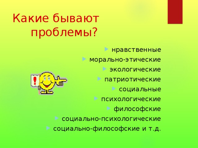 Какие бывают проблемы? нравственные морально-этические экологические патриотические социальные психологические философские социально-психологические социально-философские и т.д.   