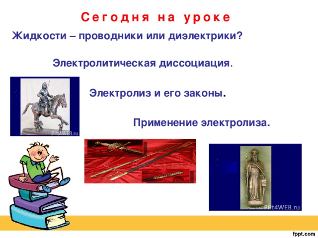 Сегодня на уроке Жидкости – проводники или диэлектрики? Электролитическая диссоциация . Электролиз и его законы . Применение электролиза. 