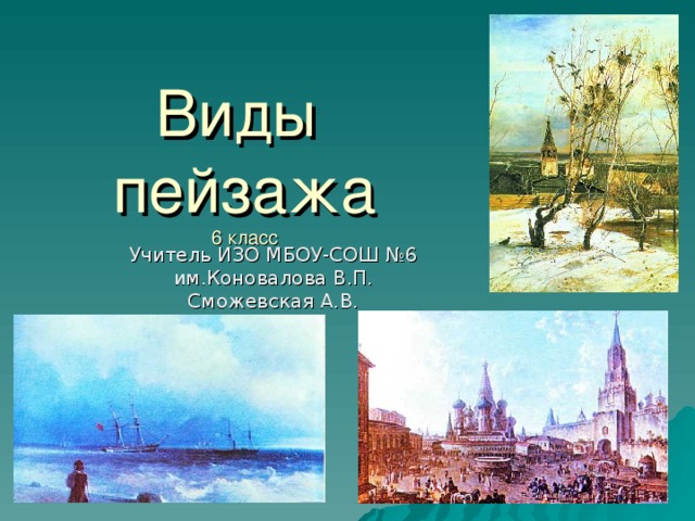 Виды  пейзажа  6 класс Учитель ИЗО МБОУ-СОШ №6 им.Коновалова В.П. Сможевская А.В.
