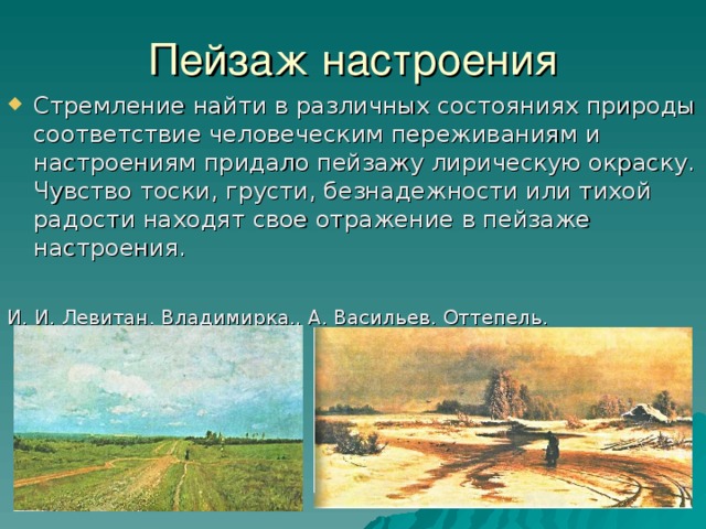 Пейзаж настроения Стремление найти в различных состояниях природы соответствие человеческим переживаниям и настроениям придало пейзажу лирическую окраску. Чувство тоски, грусти, безнадежности или тихой радости находят свое отражение в пейзаже настроения. И. И. Левитан. Владимирка., А. Васильев. Оттепель.