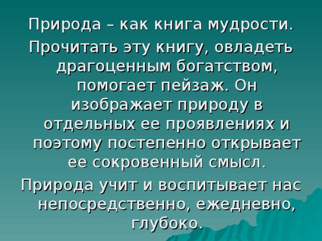 Природа – как книга мудрости. Прочитать эту книгу, овладеть драгоценным богатством, помогает пейзаж. Он изображает природу в отдельных ее проявлениях и поэтому постепенно открывает ее сокровенный смысл. Природа учит и воспитывает нас непосредственно, ежедневно, глубоко.