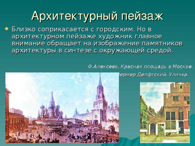 Архитектурный пейзаж Близко соприкасается с городским. Но в архитектурном пейзаже художник главное внимание обращает на изображение памятников архитектуры в синтезе с окружающей средой. Ф.Алексеев. Красная площадь в Москве. Вермер Делфтский. Уличка.