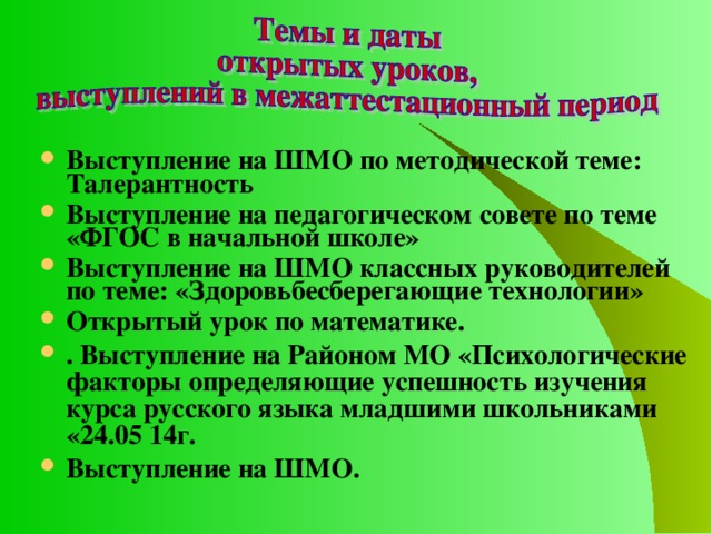 Выступление на ШМО по методической теме: Талерантность Выступление на педагогическом совете по теме «ФГОС в начальной школе» Выступление на ШМО классных руководителей по теме: «Здоровьбесберегающие технологии» Открытый урок по математике. . Выступление на Районом МО «Психологические факторы определяющие успешность изучения курса русского языка младшими школьниками «24.05 14г. Выступление на ШМО.  