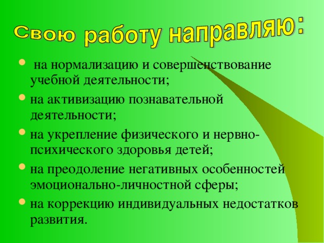  на нормализацию и совершенствование учебной деятельности; на активизацию познавательной деятельности; на укрепление физического и нервно-психического здоровья детей; на преодоление негативных особенностей эмоционально-личностной сферы; на коррекцию индивидуальных недостатков развития. 