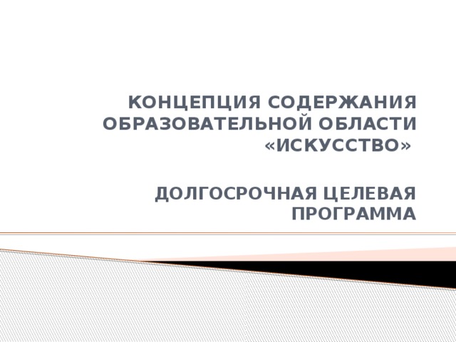 КОНЦЕПЦИЯ СОДЕРЖАНИЯ  ОБРАЗОВАТЕЛЬНОЙ ОБЛАСТИ  «ИСКУССТВО»   ДОЛГОСРОЧНАЯ ЦЕЛЕВАЯ ПРОГРАММА 