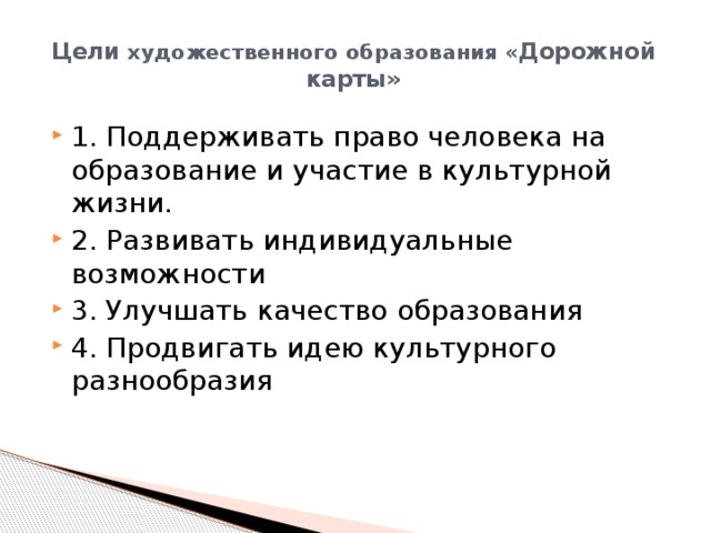 Цели художественного образования « Дорожной карты»   1. Поддерживать право человека на образование и участие в культурной жизни. 2. Развивать индивидуальные возможности 3. Улучшать качество образования 4. Продвигать идею культурного разнообразия 