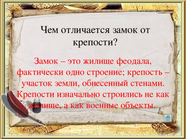 Чем отличается замок от крепости? Замок – это жилище феодала, фактически одно строение; крепость – участок земли, обнесенный стенами. Крепости изначально строились не как жилище, а как военные объекты. 