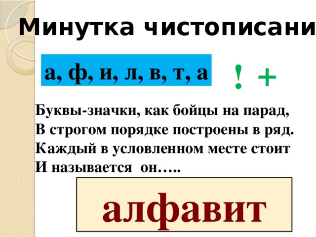 Минутка чистописания. + ! а, ф, и, л, в, т, а Буквы-значки, как бойцы на парад,  В строгом порядке построены в ряд.   Каждый в условленном месте стоит   И называется он….. алфавит