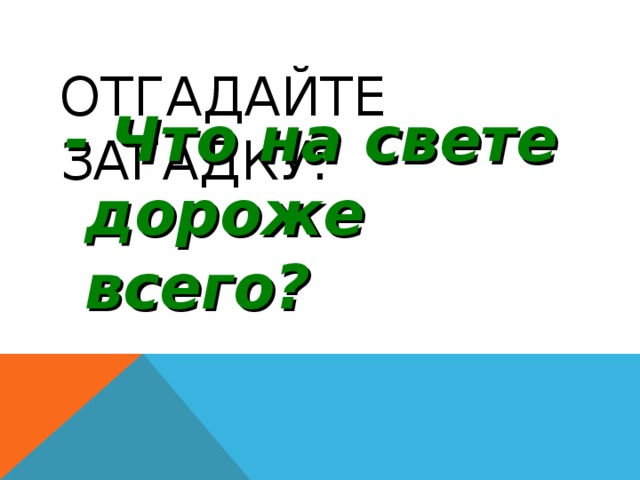 ОТГАДАЙТЕ ЗАГАДКУ:   - Что на свете дороже всего? 