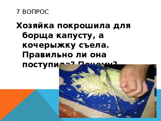7 ВОПРОС Хозяйка покрошила для борща капусту, а кочерыжку съела. Правильно ли она поступила? Почему? 