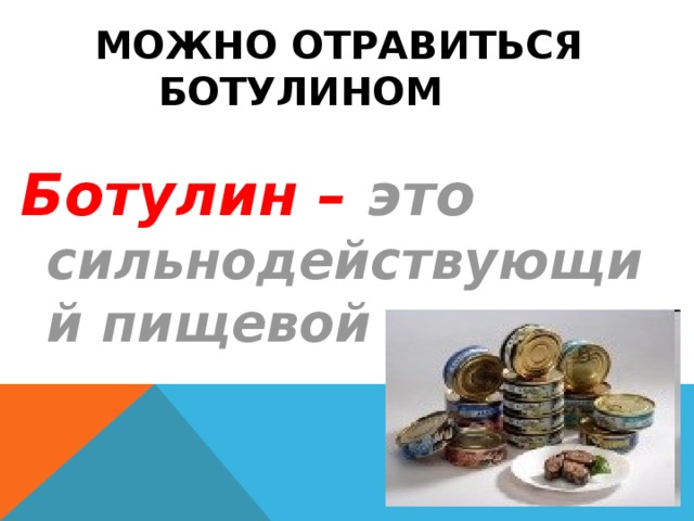 МОЖНО ОТРАВИТЬСЯ БОТУЛИНОМ   Ботулин – это сильнодействующий пищевой яд 