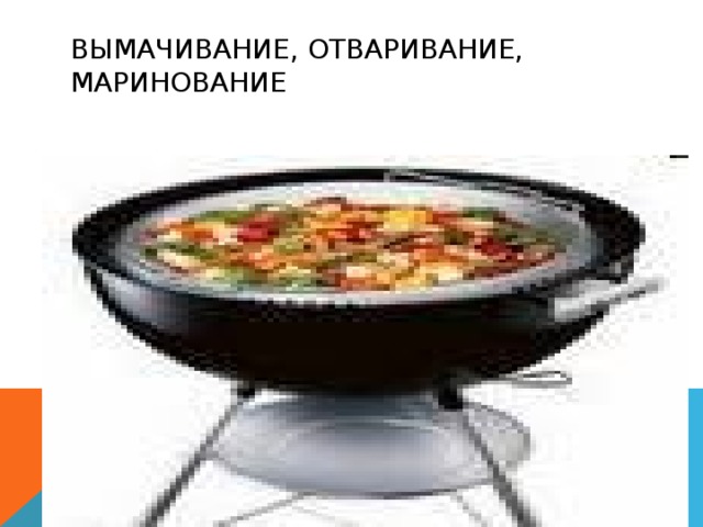 ВЫМАЧИВАНИЕ, ОТВАРИВАНИЕ, МАРИНОВАНИЕ 
