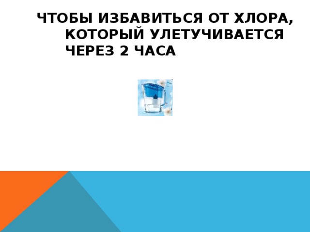 ЧТОБЫ ИЗБАВИТЬСЯ ОТ ХЛОРА, КОТОРЫЙ УЛЕТУЧИВАЕТСЯ ЧЕРЕЗ 2 ЧАСА 