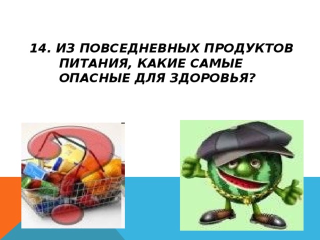 14. ИЗ ПОВСЕДНЕВНЫХ ПРОДУКТОВ ПИТАНИЯ, КАКИЕ САМЫЕ ОПАСНЫЕ ДЛЯ ЗДОРОВЬЯ?  