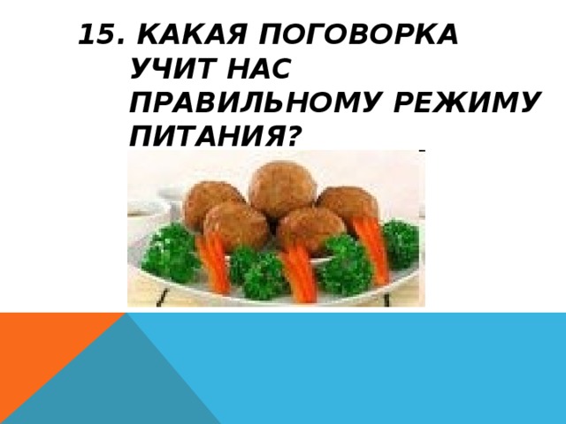 15. КАКАЯ ПОГОВОРКА УЧИТ НАС ПРАВИЛЬНОМУ РЕЖИМУ ПИТАНИЯ?  