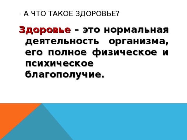 - А ЧТО ТАКОЕ ЗДОРОВЬЕ? Здоровье – это нормальная деятельность организма, его полное физическое и психическое благополучие. 