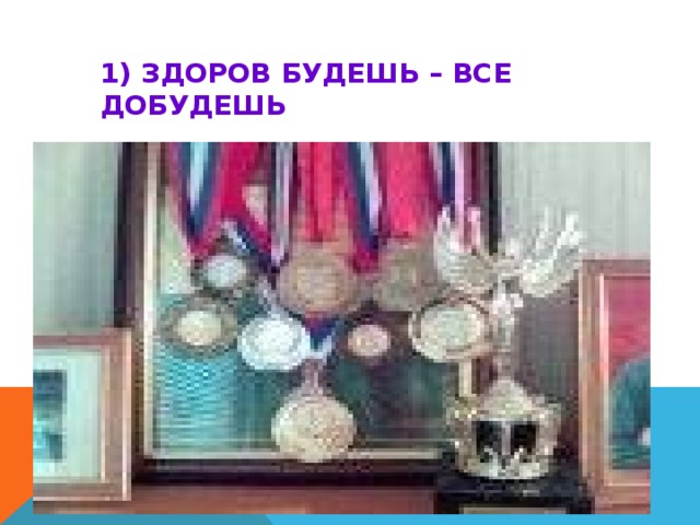 1) ЗДОРОВ БУДЕШЬ – ВСЕ ДОБУДЕШЬ   