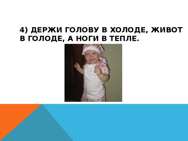 4) ДЕРЖИ ГОЛОВУ В ХОЛОДЕ, ЖИВОТ В ГОЛОДЕ, А НОГИ В ТЕПЛЕ. 