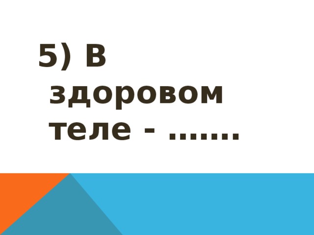 5) В здоровом теле - ……. 