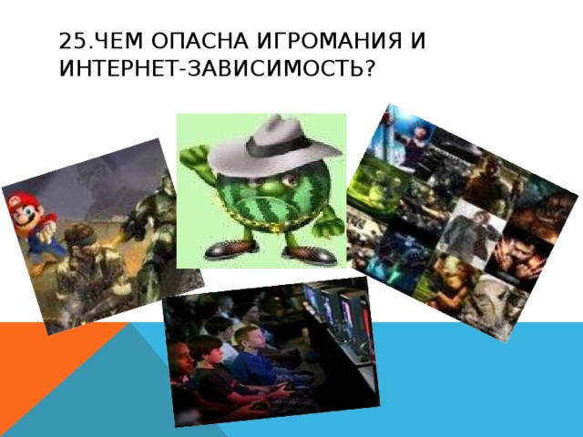 25.ЧЕМ ОПАСНА ИГРОМАНИЯ И ИНТЕРНЕТ-ЗАВИСИМОСТЬ? 
