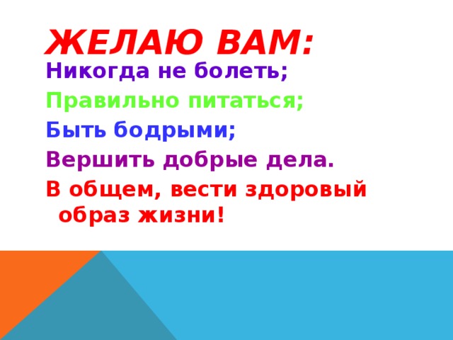 ЖЕЛАЮ ВАМ:   Никогда не болеть; Правильно питаться; Быть бодрыми; Вершить добрые дела. В общем, вести здоровый образ жизни! 