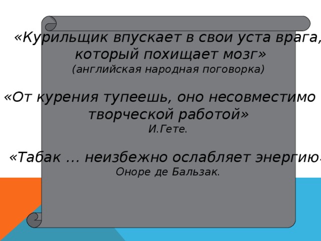 «Курильщик впускает в свои уста врага,  который похищает мозг» (английская народная поговорка)  «От курения тупеешь, оно несовместимо с творческой работой» И.Гете.  «Табак … неизбежно ослабляет энергию» Оноре де Бальзак.  
